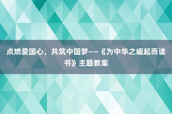 点燃爱国心，共筑中国梦——《为中华之崛起而读书》主题教案