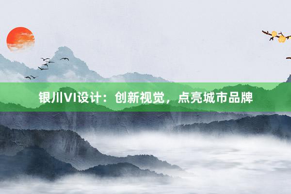 银川VI设计：创新视觉，点亮城市品牌